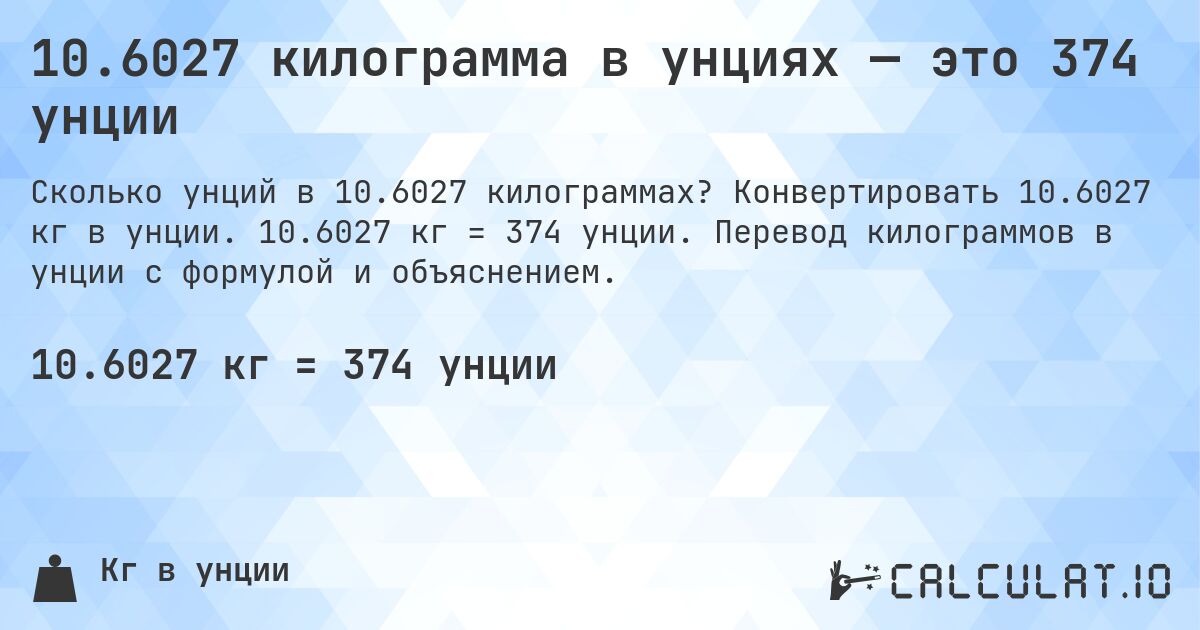 10.6027 килограмма в унциях — это 374 унции. Конвертировать 10.6027 кг в унции. 10.6027 кг = 374 унции. Перевод килограммов в унции с формулой и объяснением.