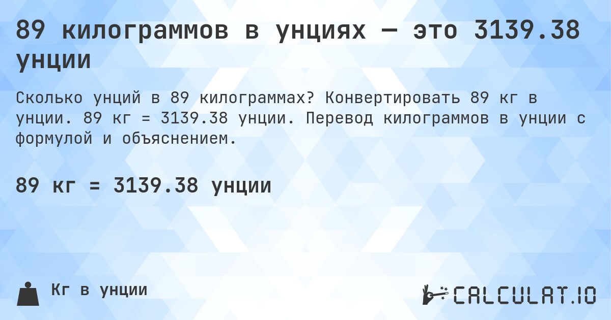 89 килограммов в унциях — это 3139.38 унции. Конвертировать 89 кг в унции. 89 кг = 3139.38 унции. Перевод килограммов в унции с формулой и объяснением.