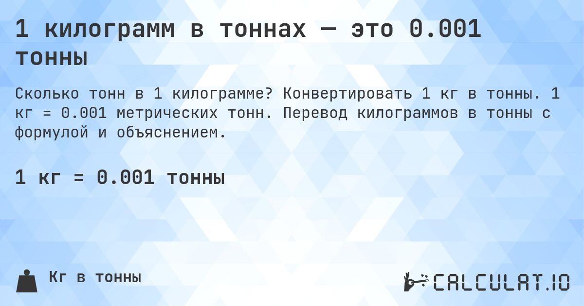 1 килограмм в тоннах — это 0.001 тонны. Конвертировать 1 кг в тонны. 1 кг = 0.001 метрических тонн. Перевод килограммов в тонны с формулой и объяснением.