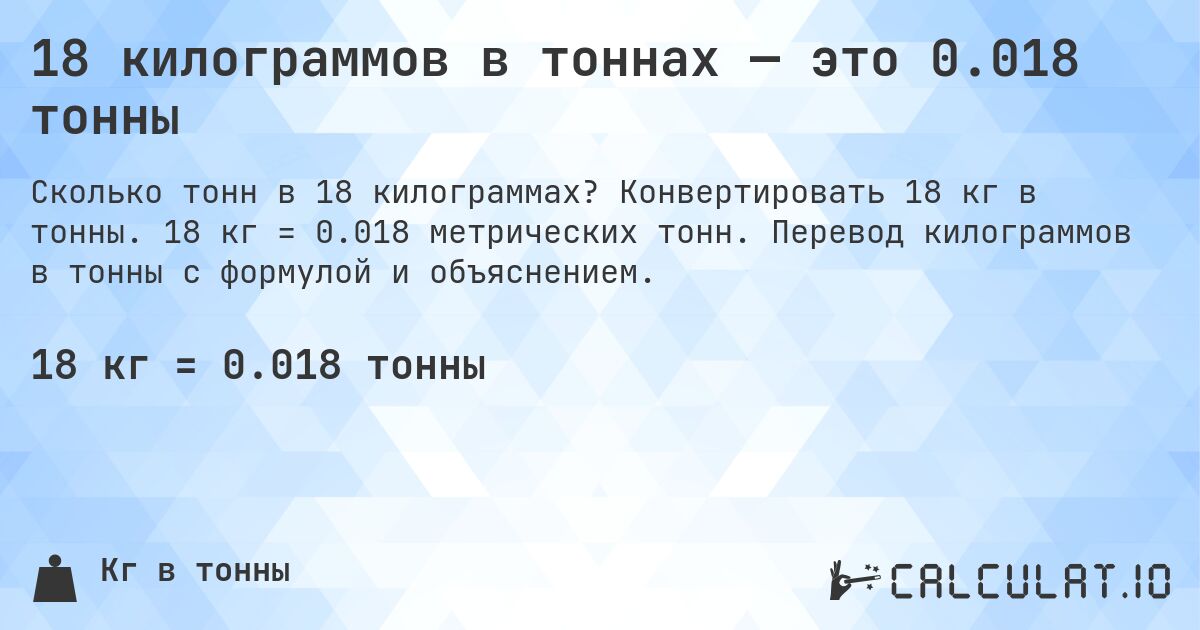 18 килограммов в тоннах — это 0.018 тонны. Конвертировать 18 кг в тонны. 18 кг = 0.018 метрических тонн. Перевод килограммов в тонны с формулой и объяснением.