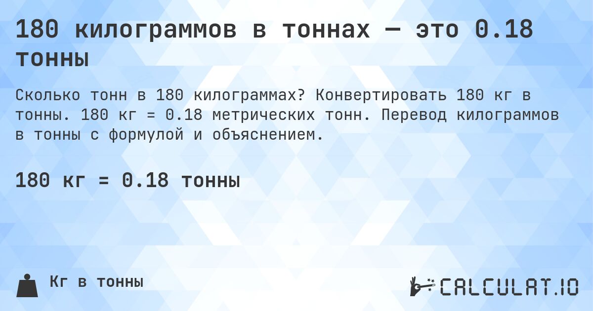 180 килограммов в тоннах — это 0.18 тонны. Конвертировать 180 кг в тонны. 180 кг = 0.18 метрических тонн. Перевод килограммов в тонны с формулой и объяснением.