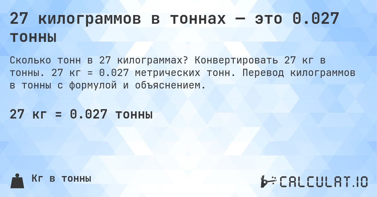 27 килограммов в тоннах — это 0.027 тонны. Конвертировать 27 кг в тонны. 27 кг = 0.027 метрических тонн. Перевод килограммов в тонны с формулой и объяснением.
