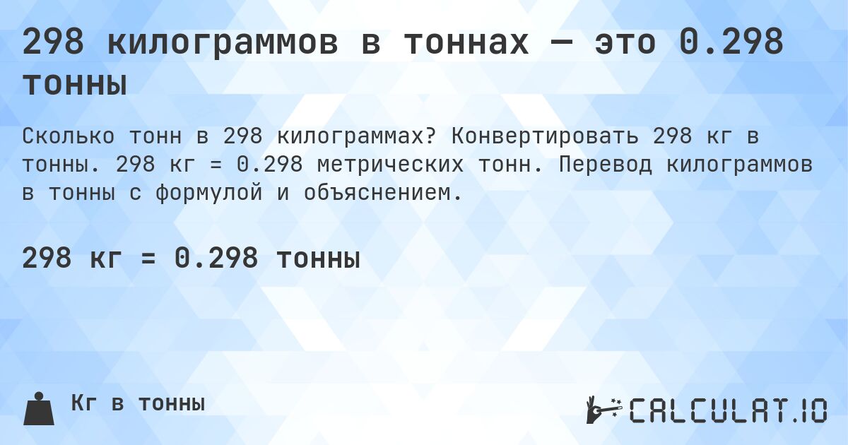 298 килограммов в тоннах — это 0.298 тонны. Конвертировать 298 кг в тонны. 298 кг = 0.298 метрических тонн. Перевод килограммов в тонны с формулой и объяснением.