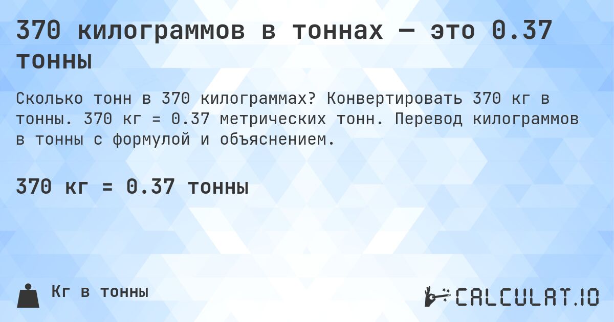370 килограммов в тоннах — это 0.37 тонны. Конвертировать 370 кг в тонны. 370 кг = 0.37 метрических тонн. Перевод килограммов в тонны с формулой и объяснением.
