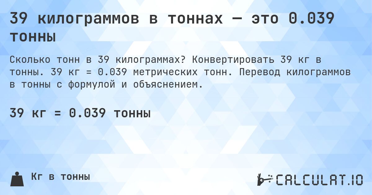 39 килограммов в тоннах — это 0.039 тонны. Конвертировать 39 кг в тонны. 39 кг = 0.039 метрических тонн. Перевод килограммов в тонны с формулой и объяснением.