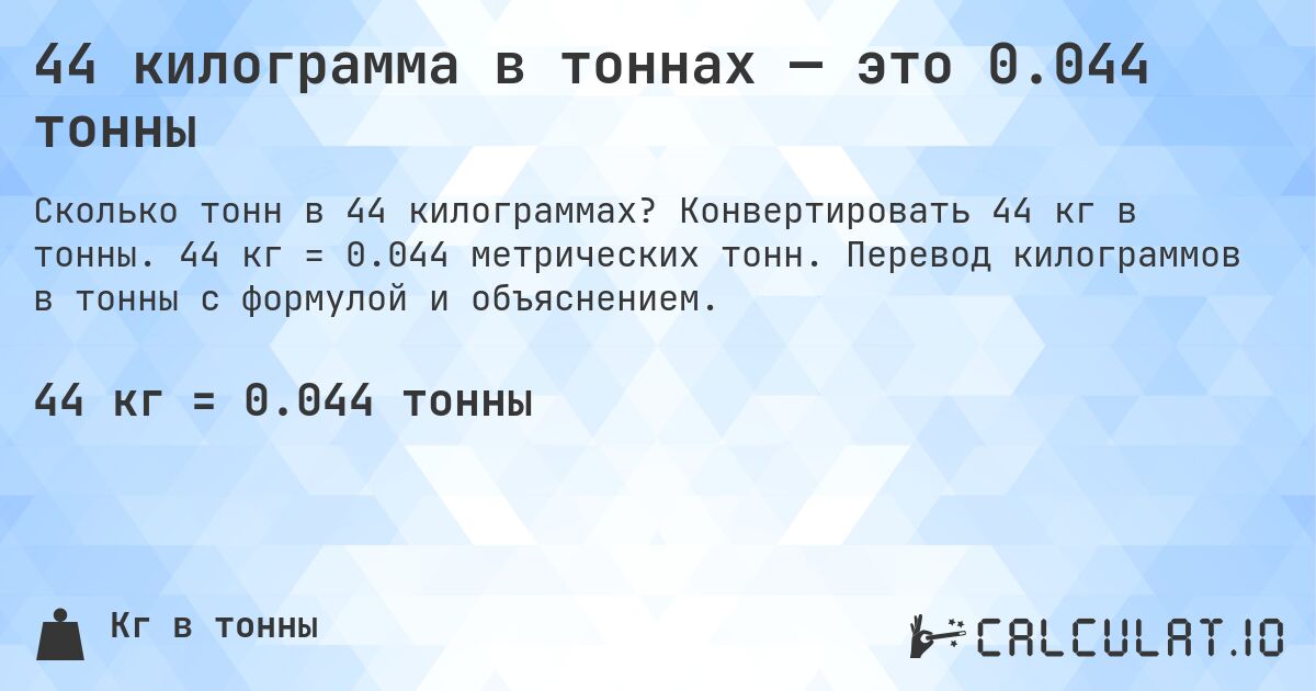 44 килограмма в тоннах — это 0.044 тонны. Конвертировать 44 кг в тонны. 44 кг = 0.044 метрических тонн. Перевод килограммов в тонны с формулой и объяснением.