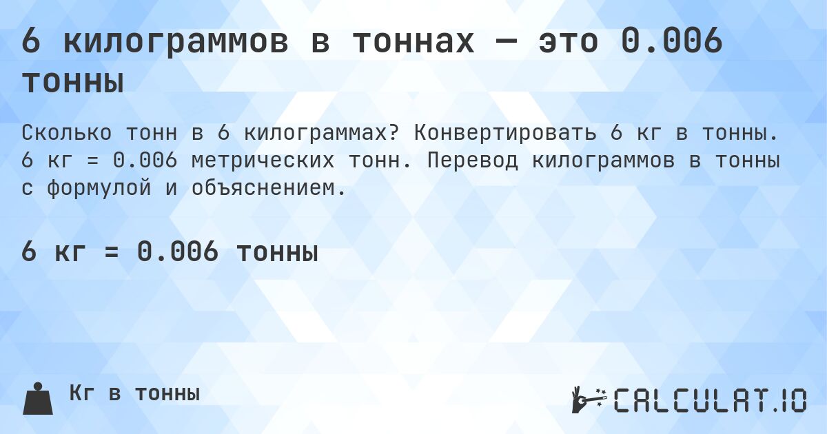 6 килограммов в тоннах — это 0.006 тонны. Конвертировать 6 кг в тонны. 6 кг = 0.006 метрических тонн. Перевод килограммов в тонны с формулой и объяснением.