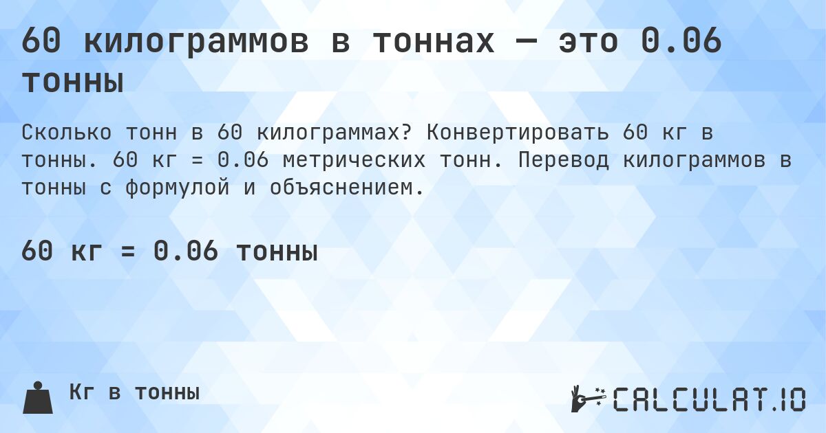 60 килограммов в тоннах — это 0.06 тонны. Конвертировать 60 кг в тонны. 60 кг = 0.06 метрических тонн. Перевод килограммов в тонны с формулой и объяснением.