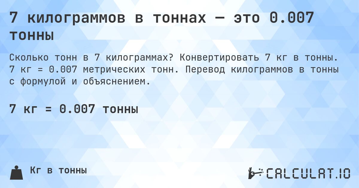7 килограммов в тоннах — это 0.007 тонны. Конвертировать 7 кг в тонны. 7 кг = 0.007 метрических тонн. Перевод килограммов в тонны с формулой и объяснением.