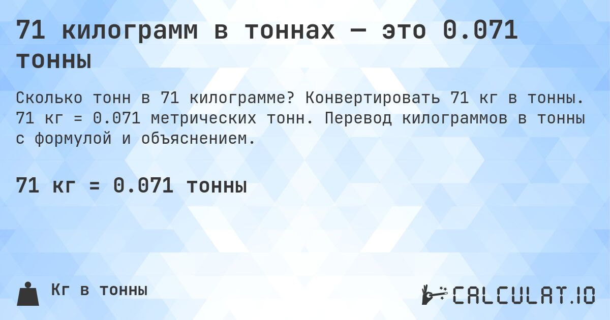 71 килограмм в тоннах — это 0.071 тонны. Конвертировать 71 кг в тонны. 71 кг = 0.071 метрических тонн. Перевод килограммов в тонны с формулой и объяснением.