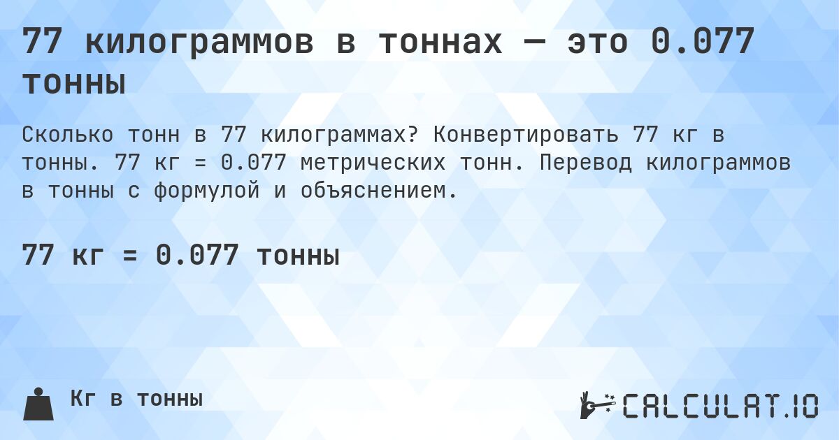 77 килограммов в тоннах — это 0.077 тонны. Конвертировать 77 кг в тонны. 77 кг = 0.077 метрических тонн. Перевод килограммов в тонны с формулой и объяснением.