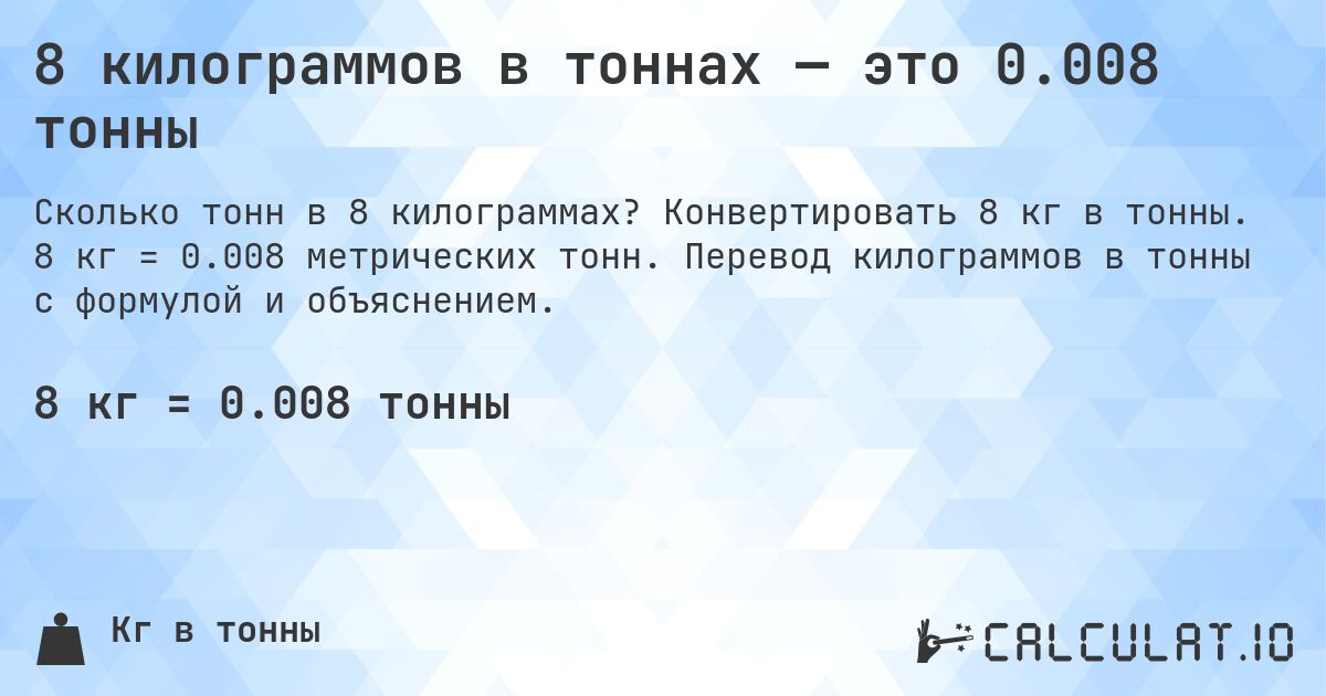 8 килограммов в тоннах — это 0.008 тонны. Конвертировать 8 кг в тонны. 8 кг = 0.008 метрических тонн. Перевод килограммов в тонны с формулой и объяснением.