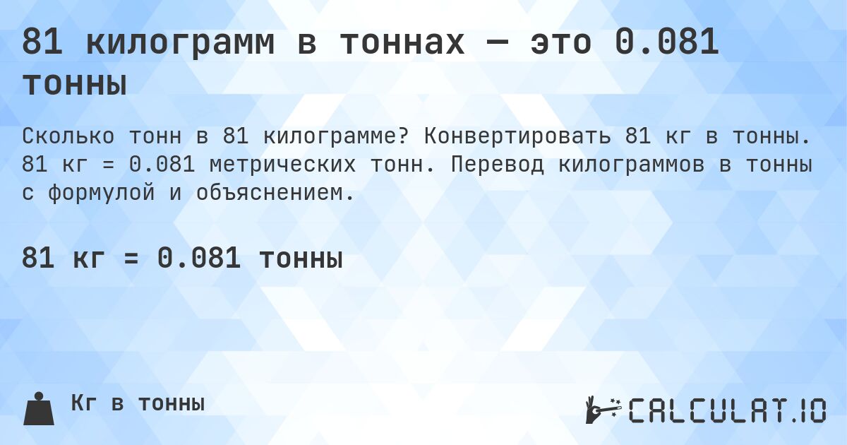81 килограмм в тоннах — это 0.081 тонны. Конвертировать 81 кг в тонны. 81 кг = 0.081 метрических тонн. Перевод килограммов в тонны с формулой и объяснением.
