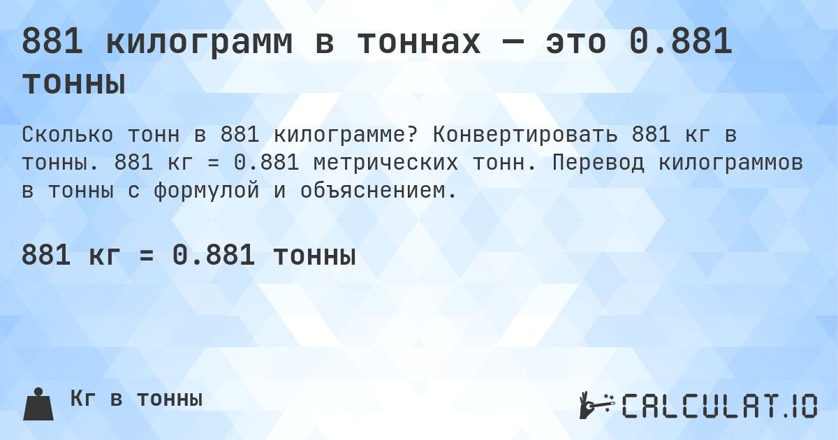881 килограмм в тоннах — это 0.881 тонны. Конвертировать 881 кг в тонны. 881 кг = 0.881 метрических тонн. Перевод килограммов в тонны с формулой и объяснением.