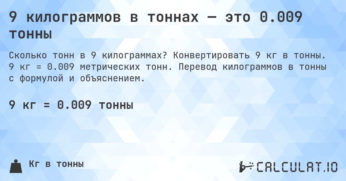 9 килограммов в тоннах — это 0.009 тонны. Конвертировать 9 кг в тонны. 9 кг = 0.009 метрических тонн. Перевод килограммов в тонны с формулой и объяснением.
