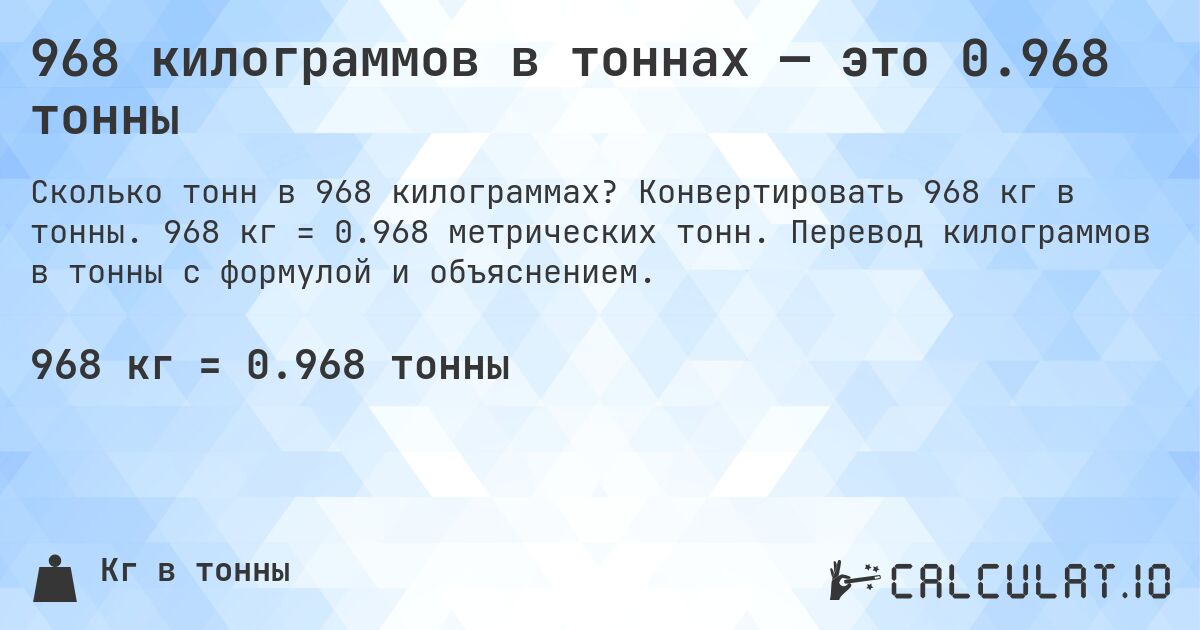 968 килограммов в тоннах — это 0.968 тонны. Конвертировать 968 кг в тонны. 968 кг = 0.968 метрических тонн. Перевод килограммов в тонны с формулой и объяснением.