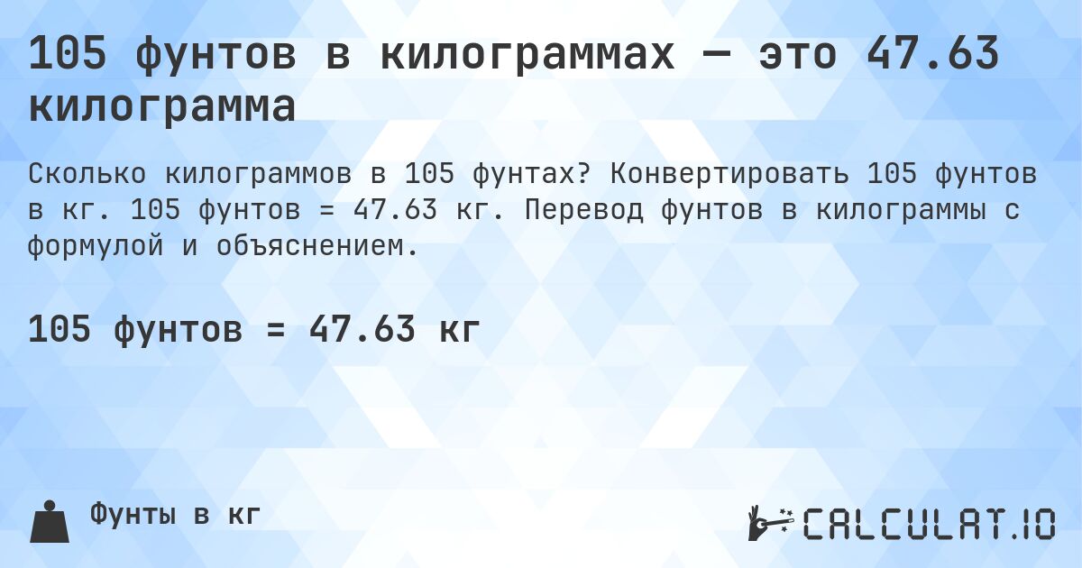 105 фунтов в килограммах — это 47.63 килограмма. Конвертировать 105 фунтов в кг. 105 фунтов = 47.63 кг. Перевод фунтов в килограммы с формулой и объяснением.