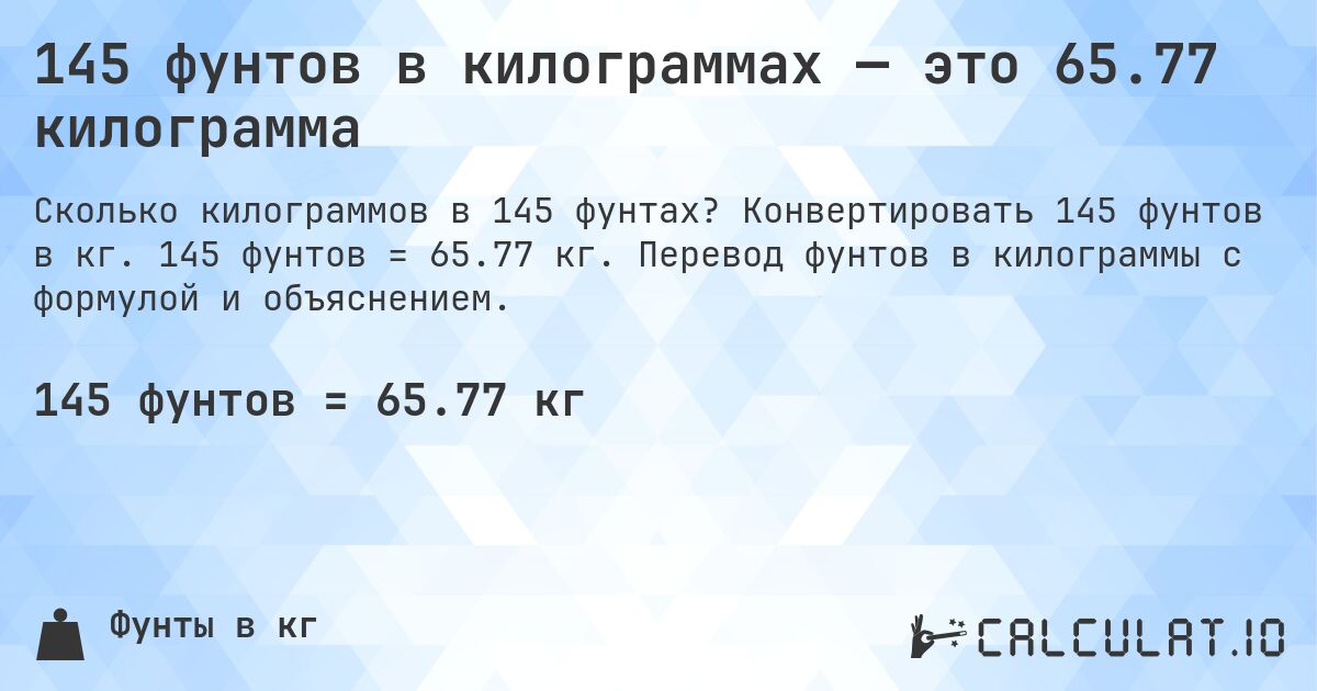 145 фунтов в килограммах — это 65.77 килограмма. Конвертировать 145 фунтов в кг. 145 фунтов = 65.77 кг. Перевод фунтов в килограммы с формулой и объяснением.