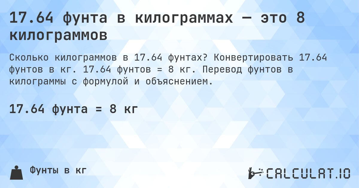 17.64 фунта в килограммах — это 8 килограммов. Конвертировать 17.64 фунтов в кг. 17.64 фунтов = 8 кг. Перевод фунтов в килограммы с формулой и объяснением.