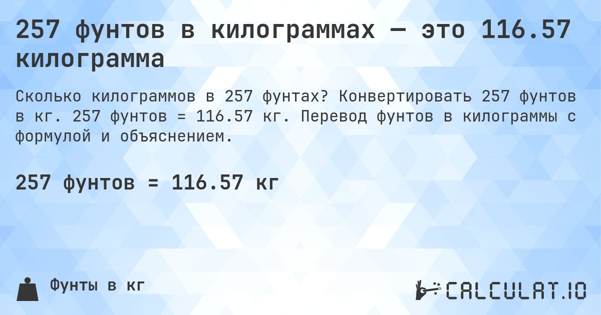 257 фунтов в килограммах — это 116.57 килограмма. Конвертировать 257 фунтов в кг. 257 фунтов = 116.57 кг. Перевод фунтов в килограммы с формулой и объяснением.