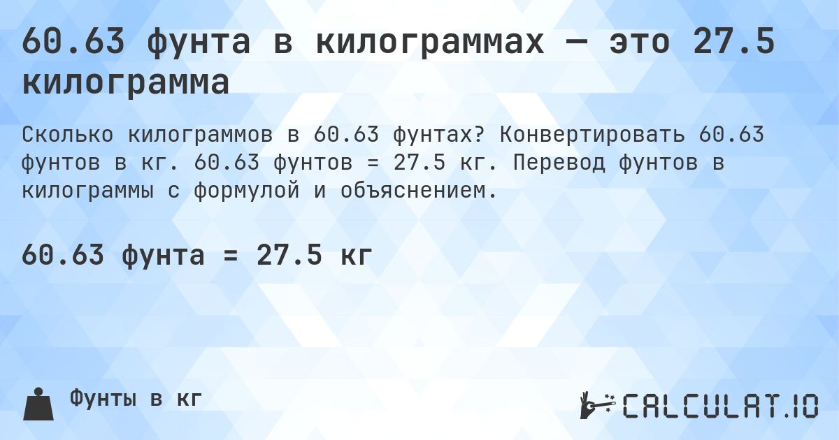 60.63 фунта в килограммах — это 27.5 килограмма. Конвертировать 60.63 фунтов в кг. 60.63 фунтов = 27.5 кг. Перевод фунтов в килограммы с формулой и объяснением.
