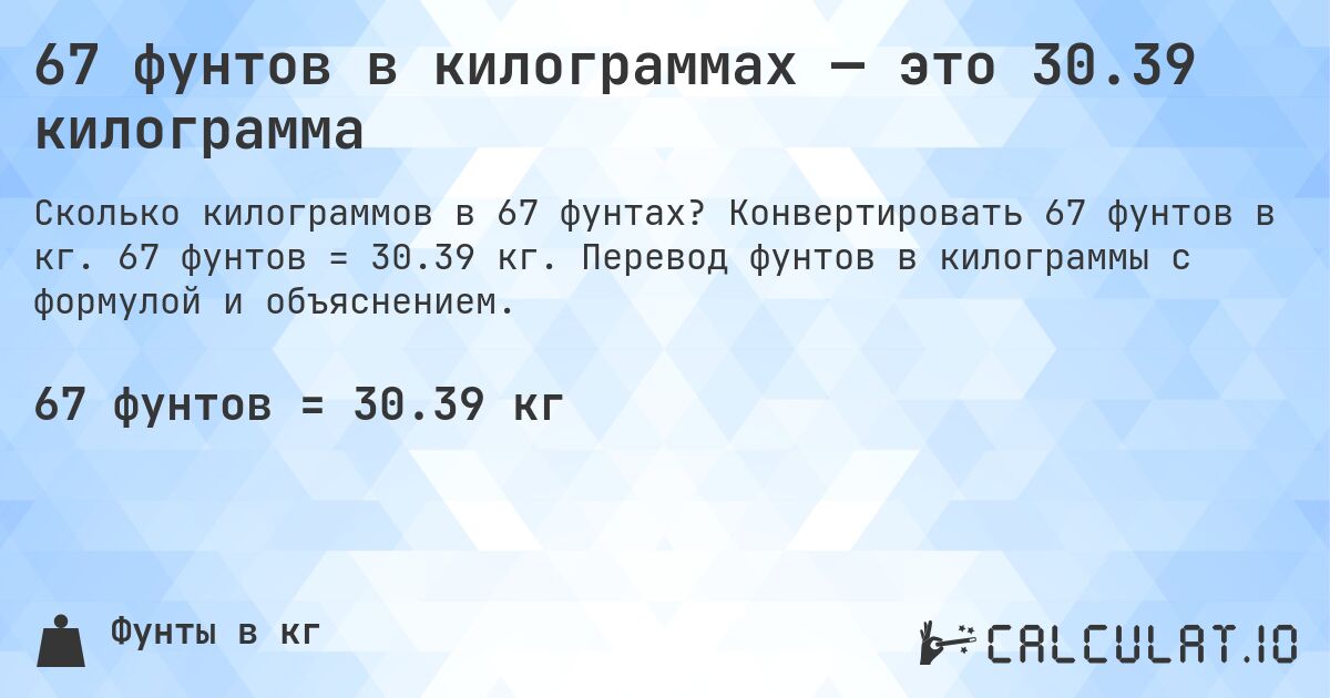 67 фунтов в килограммах — это 30.39 килограмма. Конвертировать 67 фунтов в кг. 67 фунтов = 30.39 кг. Перевод фунтов в килограммы с формулой и объяснением.