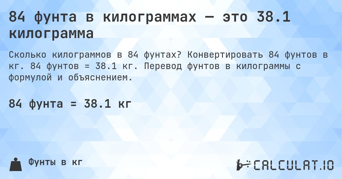 84 фунта в килограммах — это 38.1 килограмма. Конвертировать 84 фунтов в кг. 84 фунтов = 38.1 кг. Перевод фунтов в килограммы с формулой и объяснением.