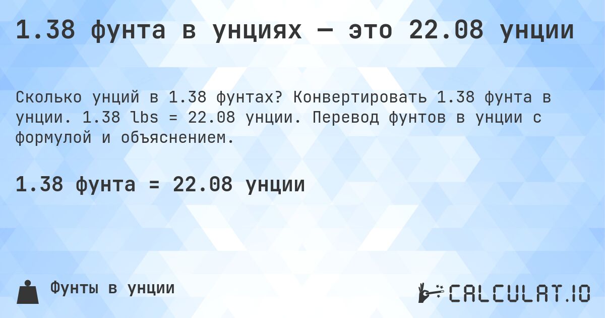 1.38 фунта в унциях — это 22.08 унции. Конвертировать 1.38 фунта в унции. 1.38 lbs = 22.08 унции. Перевод фунтов в унции с формулой и объяснением.