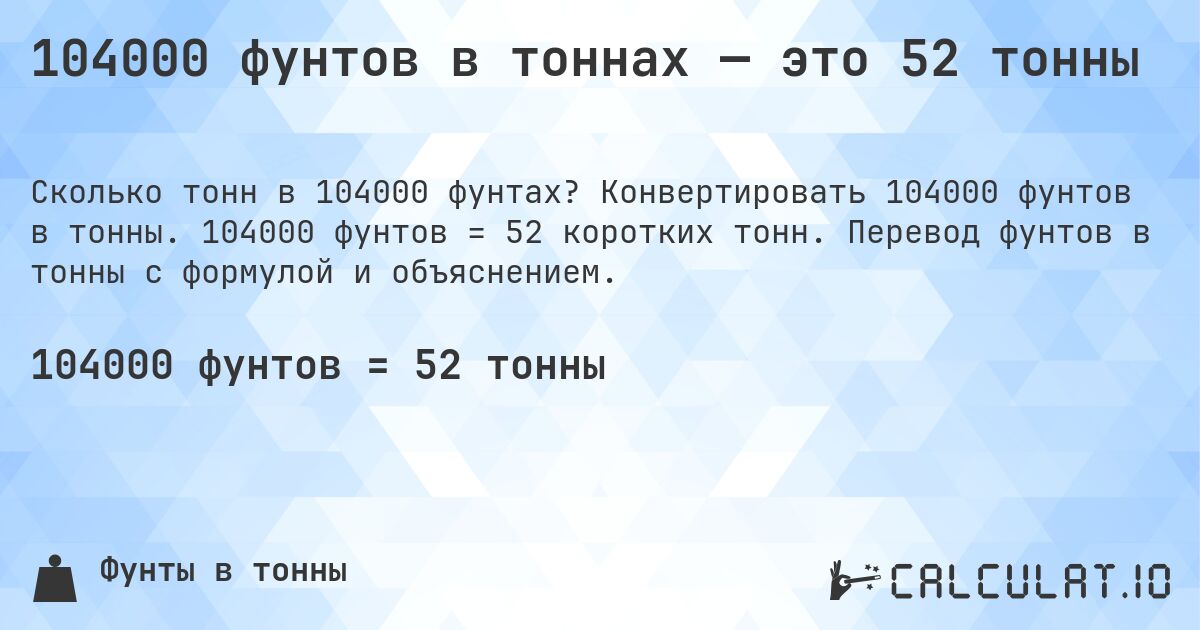 104000 фунтов в тоннах — это 52 тонны. Конвертировать 104000 фунтов в тонны. 104000 фунтов = 52 коротких тонн. Перевод фунтов в тонны с формулой и объяснением.