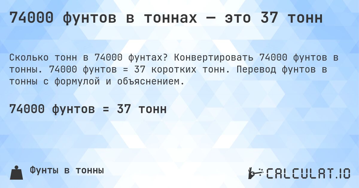 74000 фунтов в тоннах — это 37 тонн. Конвертировать 74000 фунтов в тонны. 74000 фунтов = 37 коротких тонн. Перевод фунтов в тонны с формулой и объяснением.