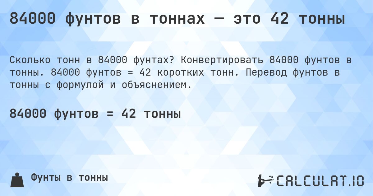 84000 фунтов в тоннах — это 42 тонны. Конвертировать 84000 фунтов в тонны. 84000 фунтов = 42 коротких тонн. Перевод фунтов в тонны с формулой и объяснением.