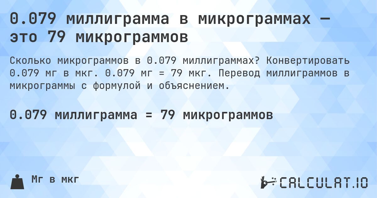 0.079 миллиграмма в микрограммах — это 79 микрограммов. Конвертировать 0.079 мг в мкг. 0.079 мг = 79 мкг. Перевод миллиграммов в микрограммы с формулой и объяснением.
