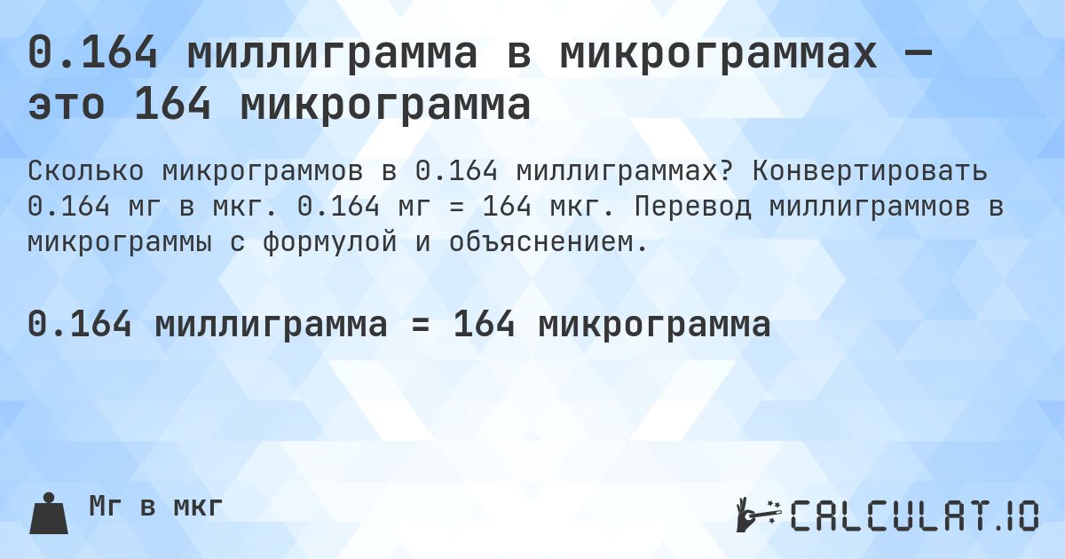 0.164 миллиграмма в микрограммах — это 164 микрограмма. Конвертировать 0.164 мг в мкг. 0.164 мг = 164 мкг. Перевод миллиграммов в микрограммы с формулой и объяснением.