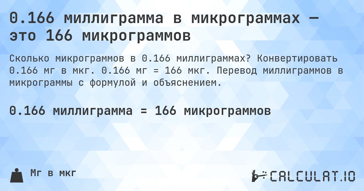 0.166 миллиграмма в микрограммах — это 166 микрограммов. Конвертировать 0.166 мг в мкг. 0.166 мг = 166 мкг. Перевод миллиграммов в микрограммы с формулой и объяснением.