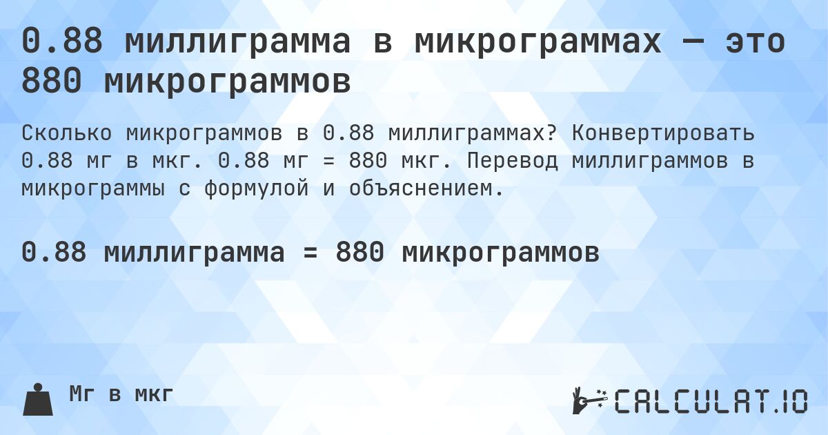 0.88 миллиграмма в микрограммах — это 880 микрограммов. Конвертировать 0.88 мг в мкг. 0.88 мг = 880 мкг. Перевод миллиграммов в микрограммы с формулой и объяснением.