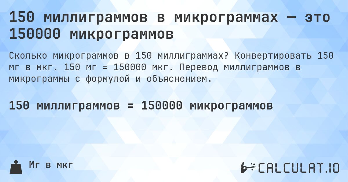 150 миллиграммов в микрограммах — это 150000 микрограммов. Конвертировать 150 мг в мкг. 150 мг = 150000 мкг. Перевод миллиграммов в микрограммы с формулой и объяснением.