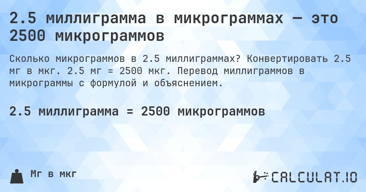 2.5 миллиграмма в микрограммах — это 2500 микрограммов. Конвертировать 2.5 мг в мкг. 2.5 мг = 2500 мкг. Перевод миллиграммов в микрограммы с формулой и объяснением.