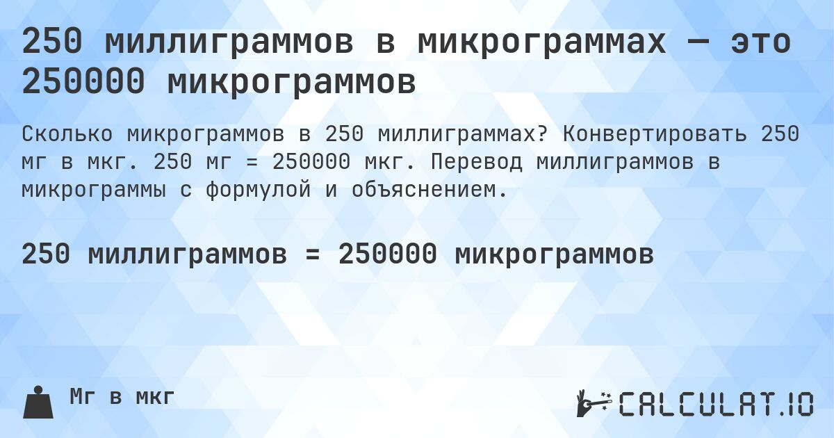 250 миллиграммов в микрограммах — это 250000 микрограммов. Конвертировать 250 мг в мкг. 250 мг = 250000 мкг. Перевод миллиграммов в микрограммы с формулой и объяснением.
