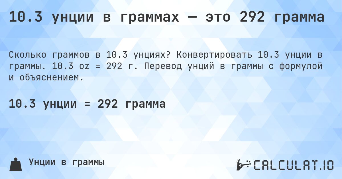 10.3 унции в граммах — это 292 грамма. Конвертировать 10.3 унции в граммы. 10.3 oz = 292 г. Перевод унций в граммы с формулой и объяснением.