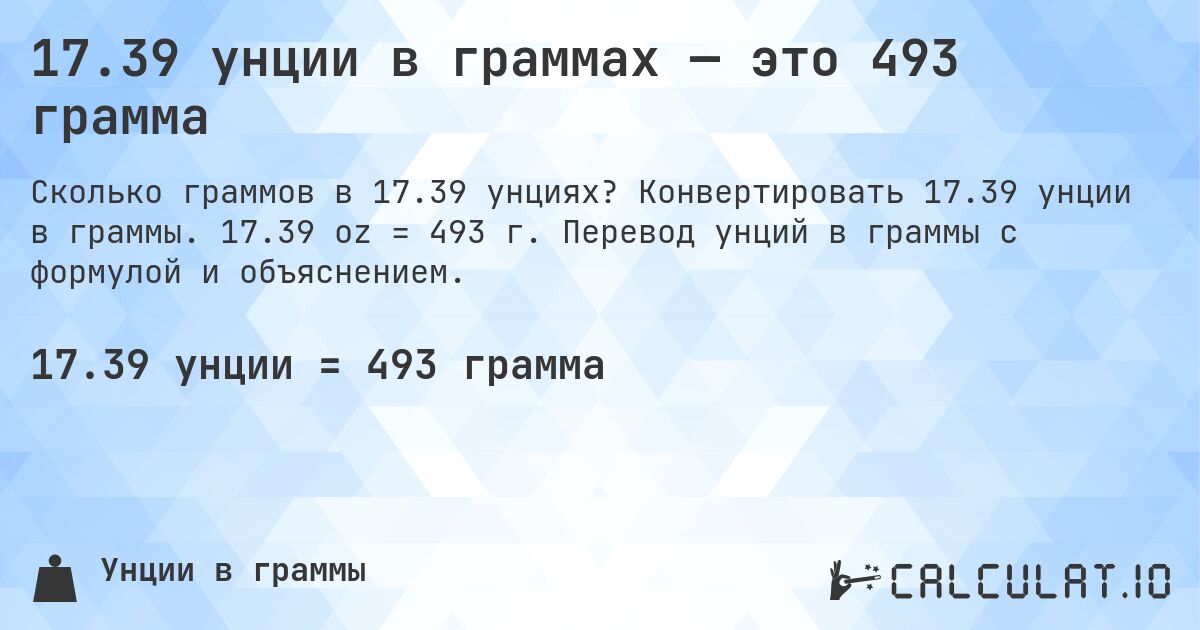 17.39 унции в граммах — это 493 грамма. Конвертировать 17.39 унции в граммы. 17.39 oz = 493 г. Перевод унций в граммы с формулой и объяснением.