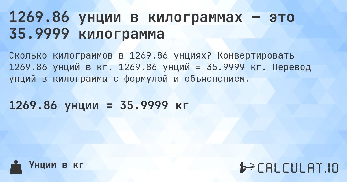 1269.86 унции в килограммах — это 35.9999 килограмма. Конвертировать 1269.86 унций в кг. 1269.86 унций = 35.9999 кг. Перевод унций в килограммы с формулой и объяснением.