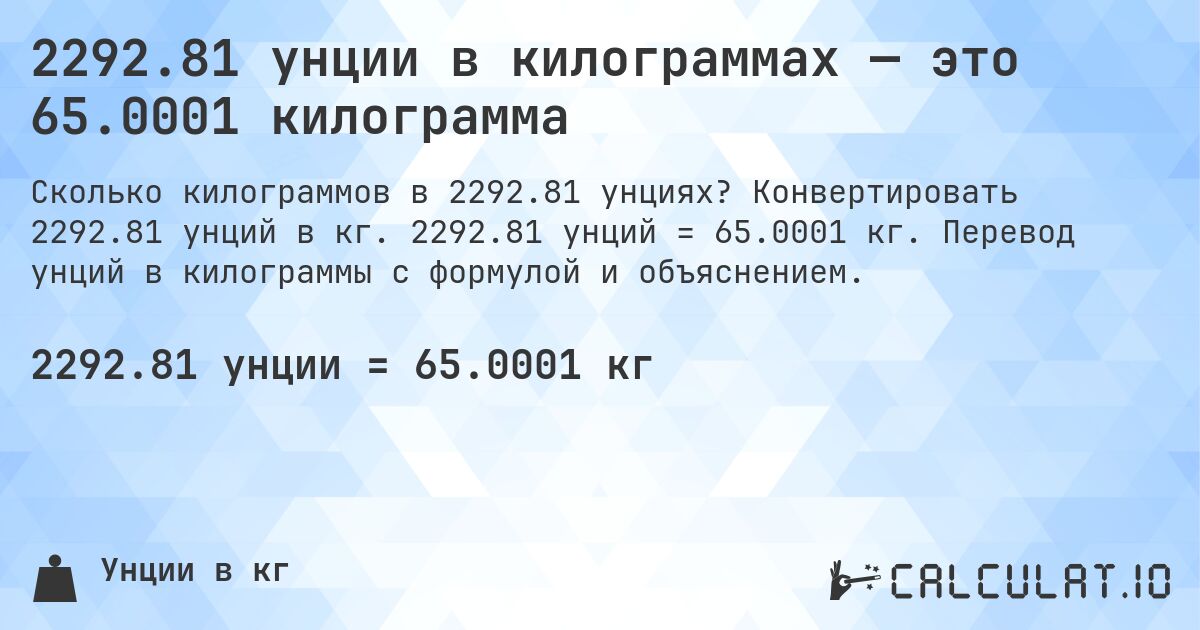 2292.81 унции в килограммах — это 65.0001 килограмма. Конвертировать 2292.81 унций в кг. 2292.81 унций = 65.0001 кг. Перевод унций в килограммы с формулой и объяснением.