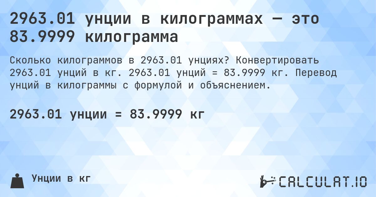 2963.01 унции в килограммах — это 83.9999 килограмма. Конвертировать 2963.01 унций в кг. 2963.01 унций = 83.9999 кг. Перевод унций в килограммы с формулой и объяснением.