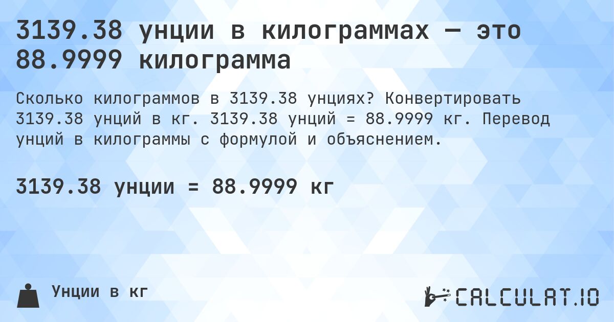 3139.38 унции в килограммах — это 88.9999 килограмма. Конвертировать 3139.38 унций в кг. 3139.38 унций = 88.9999 кг. Перевод унций в килограммы с формулой и объяснением.