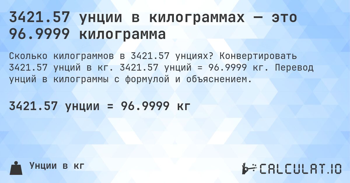 3421.57 унции в килограммах — это 96.9999 килограмма. Конвертировать 3421.57 унций в кг. 3421.57 унций = 96.9999 кг. Перевод унций в килограммы с формулой и объяснением.