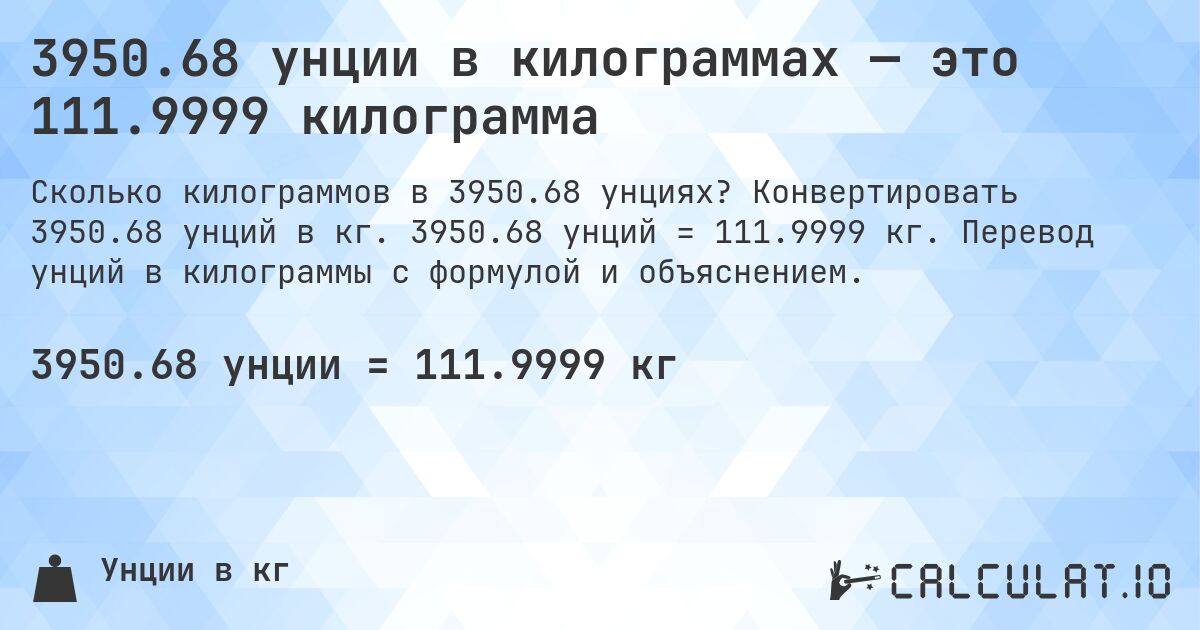 3950.68 унции в килограммах — это 111.9999 килограмма. Конвертировать 3950.68 унций в кг. 3950.68 унций = 111.9999 кг. Перевод унций в килограммы с формулой и объяснением.
