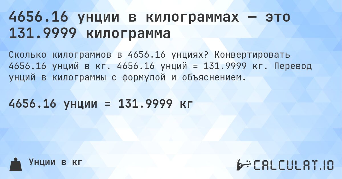 4656.16 унции в килограммах — это 131.9999 килограмма. Конвертировать 4656.16 унций в кг. 4656.16 унций = 131.9999 кг. Перевод унций в килограммы с формулой и объяснением.