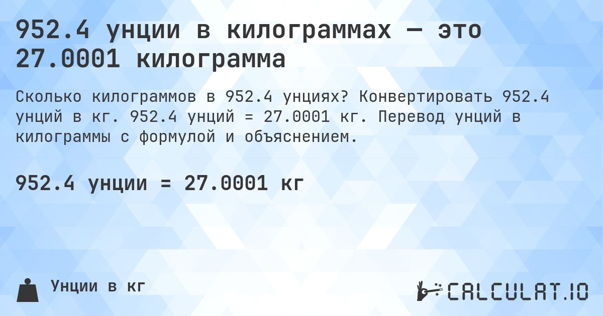 952.4 унции в килограммах — это 27.0001 килограмма. Конвертировать 952.4 унций в кг. 952.4 унций = 27.0001 кг. Перевод унций в килограммы с формулой и объяснением.
