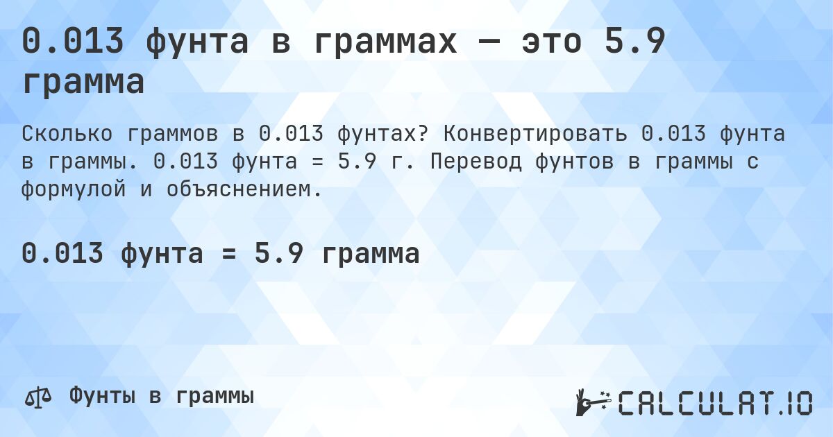 0.013 фунта в граммах — это 5.9 грамма. Конвертировать 0.013 фунта в граммы. 0.013 фунта = 5.9 г. Перевод фунтов в граммы с формулой и объяснением.