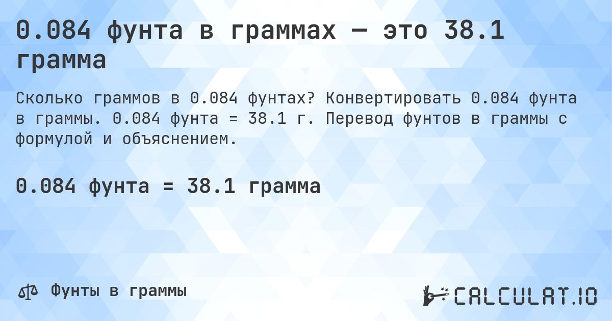 0.084 фунта в граммах — это 38.1 грамма. Конвертировать 0.084 фунта в граммы. 0.084 фунта = 38.1 г. Перевод фунтов в граммы с формулой и объяснением.